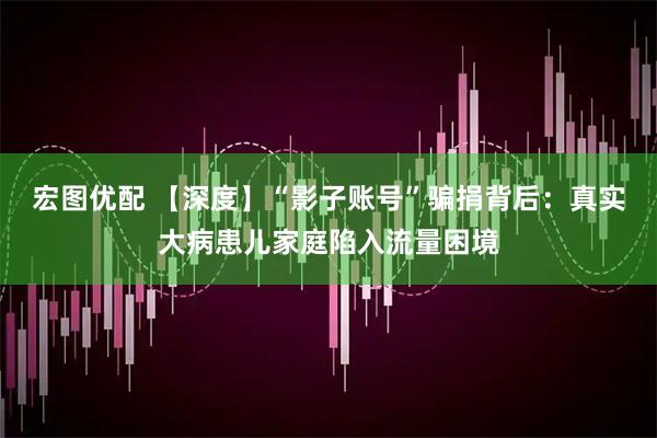 宏图优配 【深度】“影子账号”骗捐背后：真实大病患儿家庭陷入流量困境
